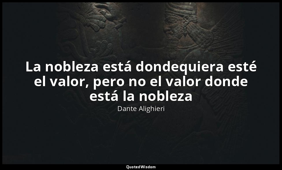 La nobleza está dondequiera esté el valor, pero no el valor donde está la noblez — Dante Alighieri