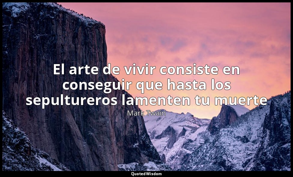 El arte de vivir consiste en conseguir que hasta los sepultureros lamenten tu mu — Mark Twain