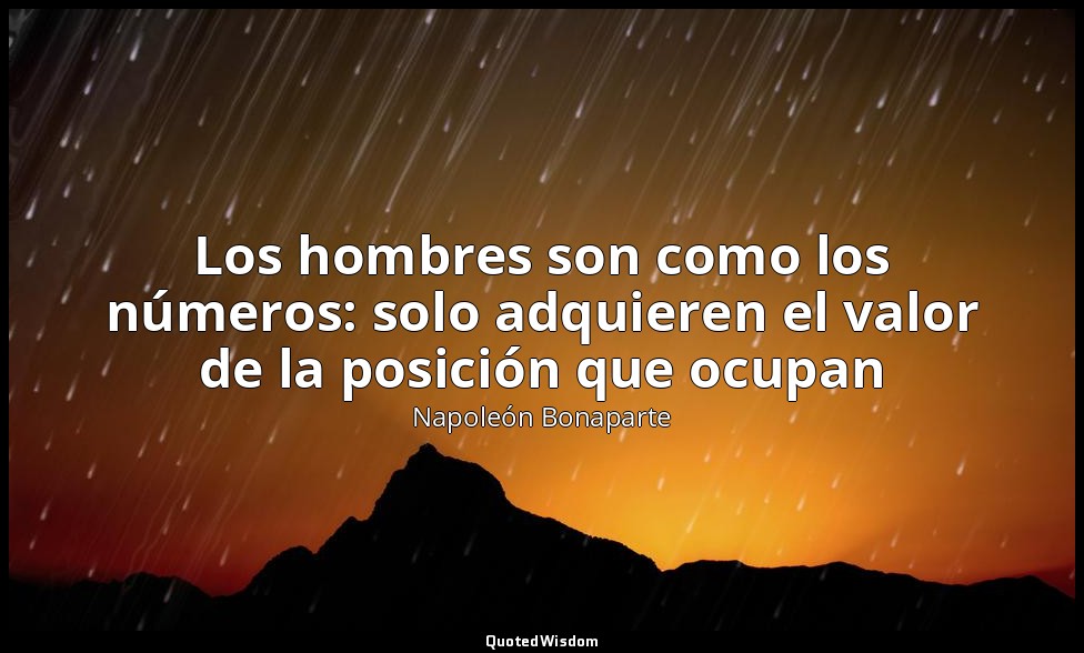 Los hombres son como los números: solo adquieren el valor de la posición que ocu — Napoleón Bonaparte