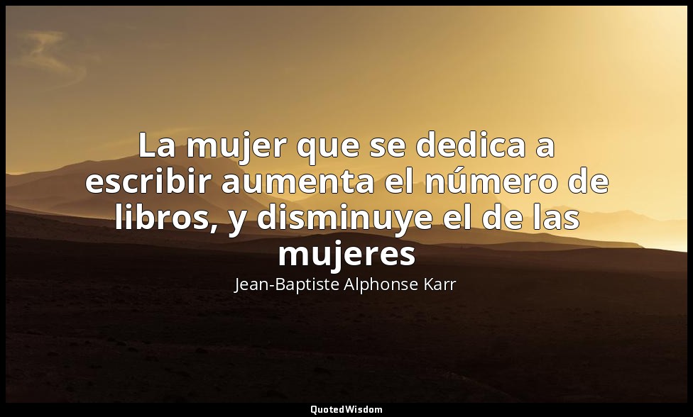 La mujer que se dedica a escribir aumenta el número de libros, y disminuye el de — Jean-Baptiste Alphonse Karr