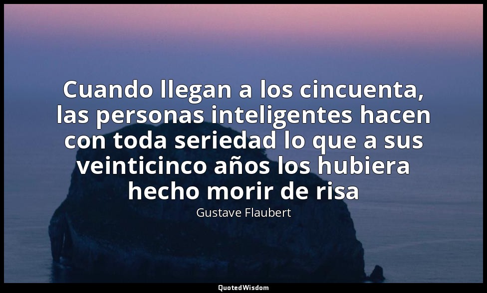 Cuando llegan a los cincuenta, las personas inteligentes hacen con toda seriedad — Gustave Flaubert