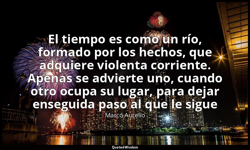 El tiempo es como un río, formado por los hechos, que adquiere violenta corrient — Marco Aurelio