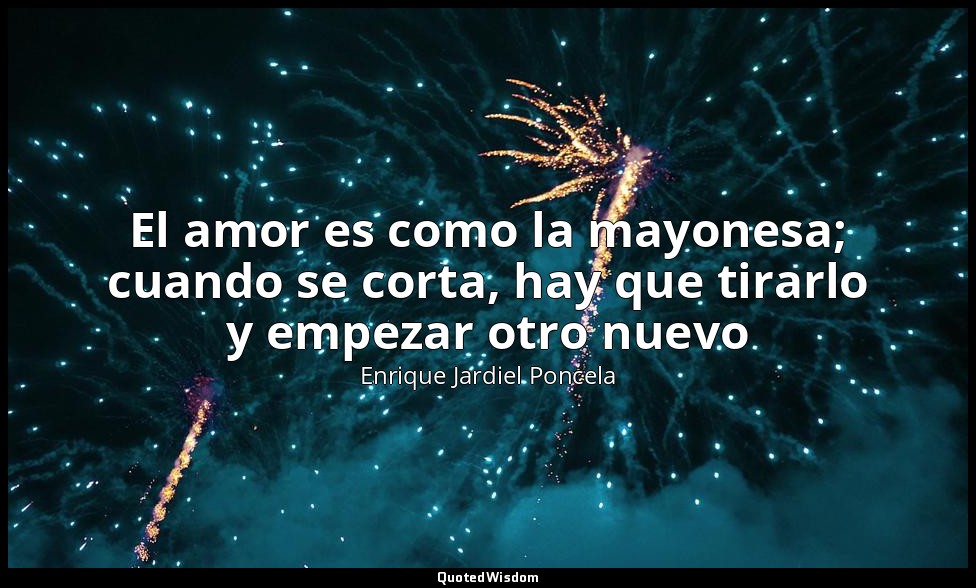 El amor es como la mayonesa; cuando se corta, hay que tirarlo y empezar otro nue — Enrique Jardiel Poncela