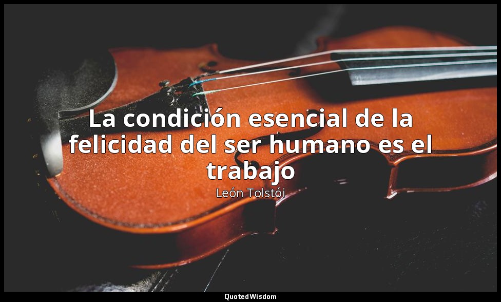 La condición esencial de la felicidad del ser humano es el trabajo — León Tolstói