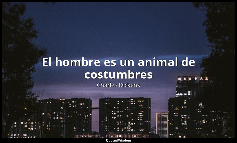 El hombre es un animal de costumbres — Charles Dickens