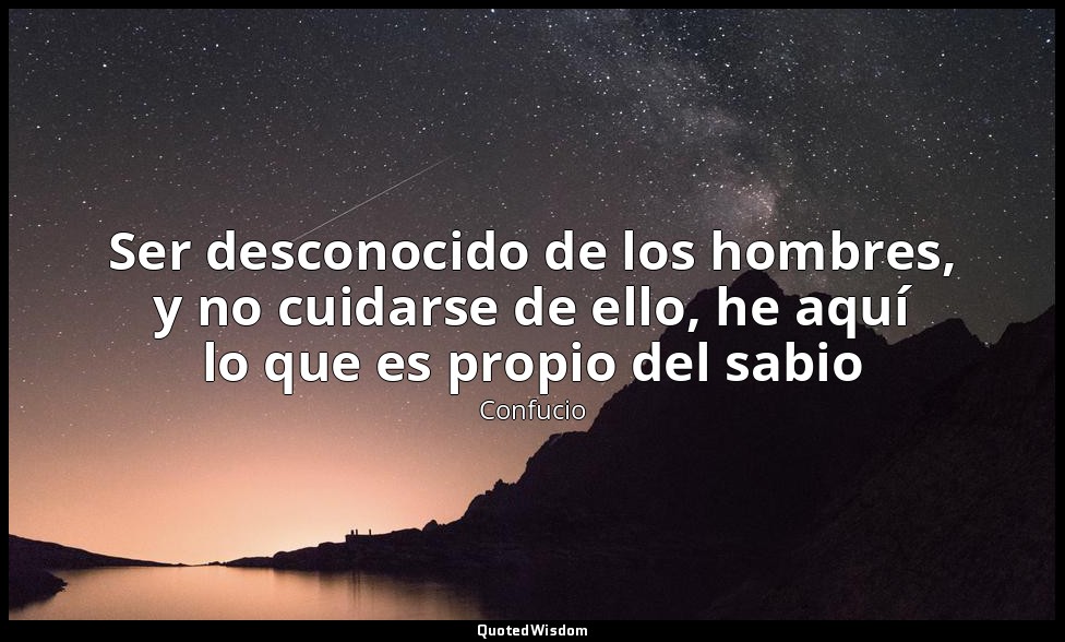 Ser desconocido de los hombres, y no cuidarse de ello, he aquí lo que es propio  — Confucio