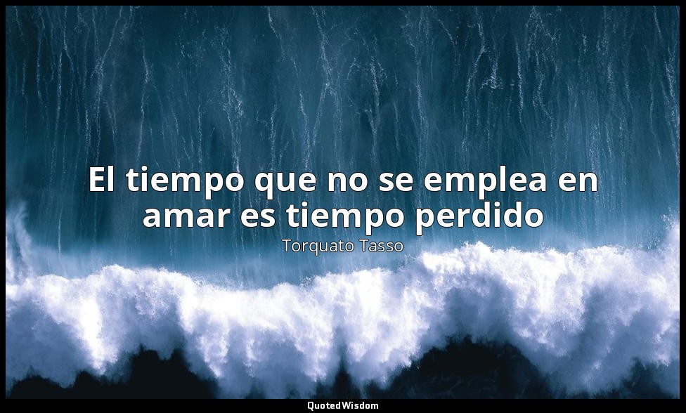 El tiempo que no se emplea en amar es tiempo perdido — Torquato Tasso