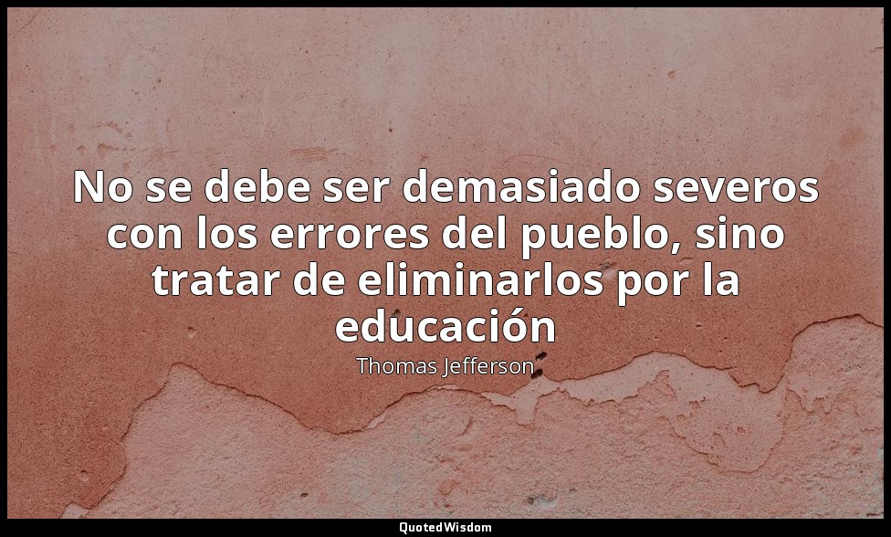 No se debe ser demasiado severos con los errores del pueblo, sino tratar de elim — Thomas Jefferson