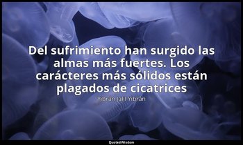 «Del sufrimiento han surgido las almas más fuertes. Los carácteres más sólidos e — Yibrán Jalil Yibrán