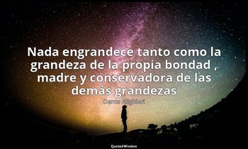 «Nada engrandece tanto como la grandeza de la propia bondad , madre y conservado — Dante Alighieri