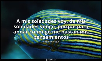 «A mis soledades voy, de mis soledades vengo, porque para andar conmigo me basta — Lope de Vega