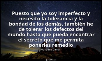 «Puesto que yo soy imperfecto y necesito la tolerancia y la bondad de los demás, — Mahatma Gandhi