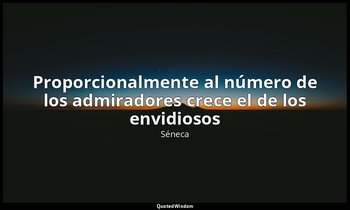 «Proporcionalmente al número de los admiradores crece el de los envidiosos». — Séneca