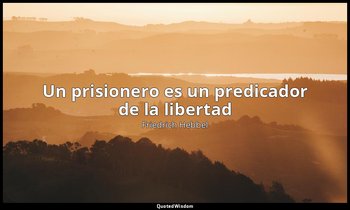 «Un prisionero es un predicador de la libertad». — Friedrich Hebbel