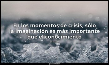 «En los momentos de crisis, sólo la imaginación es más importante que el conocim — Einstein
