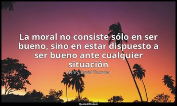 «La moral no consiste sólo en ser bueno, sino en estar dispuesto a ser bueno ant — Henry David Thoreau