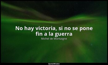 «No hay victoria, si no se pone fin a la guerra». — Michel de Montaigne