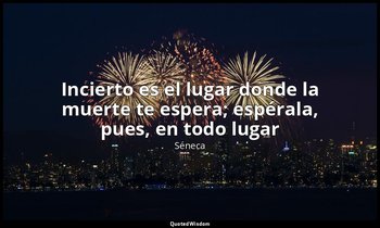 «Incierto es el lugar donde la muerte te espera; espérala, pues, en todo lugar». — Séneca