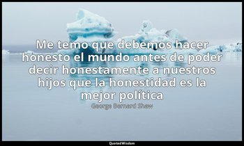 «Me temo que debemos hacer honesto el mundo antes de poder decir honestamente a  — George Bernard Shaw