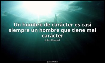 «Un hombre de carácter es casi siempre un hombre que tiene mal carácter». — Jules Renard