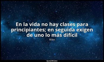 «En la vida no hay clases para principiantes; en seguida exigen de uno lo más di — Rilke