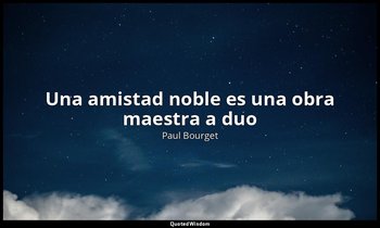 «Una amistad noble es una obra maestra a duo». — Paul Bourget