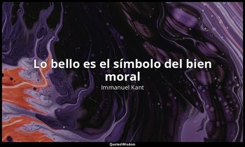 «Lo bello es el símbolo del bien moral». — Immanuel Kant