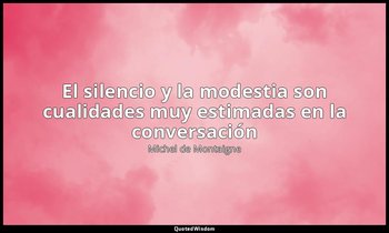 «El silencio y la modestia son cualidades muy estimadas en la conversación». — Michel de Montaigne