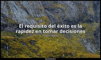 «El requisito del éxito es la rapidez en tomar decisiones». — Francis Bacon