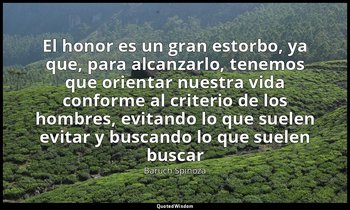 «El honor es un gran estorbo, ya que, para alcanzarlo, tenemos que orientar nues — Baruch Spinoza