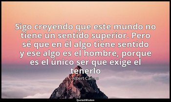 «Sigo creyendo que este mundo no tiene un sentido superior. Pero sé que en él al — Albert Camus