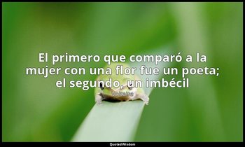 «El primero que comparó a la mujer con una flor fue un poeta; el segundo, un imb — Voltaire
