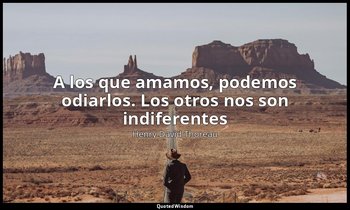 «A los que amamos, podemos odiarlos. Los otros nos son indiferentes ». — Henry David Thoreau
