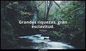 Grandes riquezas, gran esclavitud. — Séneca