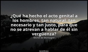 «¿Qué ha hecho el acto genital a los hombres, tan natural, tan necesario y tan j — Michel de Montaigne