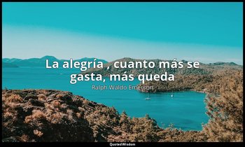 «La alegría , cuanto más se gasta, más queda». — Ralph Waldo Emerson