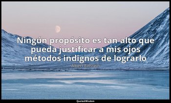 «Ningún propósito es tan alto que pueda justificar a mis ojos métodos indignos d — Albert Einstein