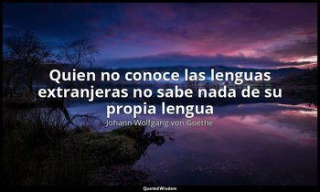 «Quien no conoce las lenguas extranjeras no sabe nada de su propia lengua». — Johann Wolfgang von Goethe