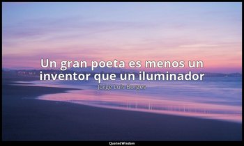 «Un gran poeta es menos un inventor que un iluminador». — Jorge Luis Borges