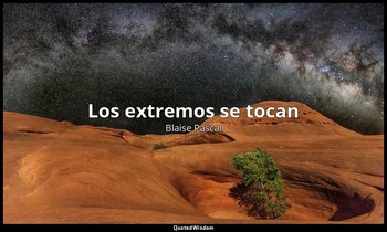 «Los extremos se tocan». — Blaise Pascal