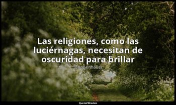 «Las religiones, como las luciérnagas, necesitan de oscuridad para brillar». — Schopenhauer