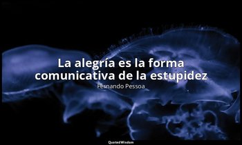 «La alegría es la forma comunicativa de la estupidez». — Fernando Pessoa