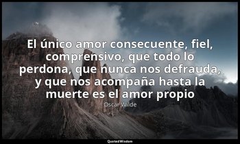 «El único amor consecuente, fiel, comprensivo, que todo lo perdona, que nunca no — Oscar Wilde