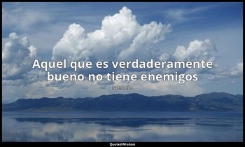 «Aquel que es verdaderamente bueno no tiene enemigos». — Mencio