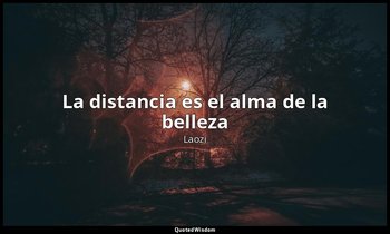 «La distancia es el alma de la belleza». — Laozi