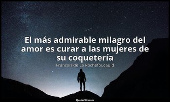 «El más admirable milagro del amor es curar a las mujeres de su coquetería». — François de La Rochefoucauld