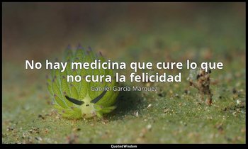 «No hay medicina que cure lo que no cura la felicidad ». — Gabriel García Márquez