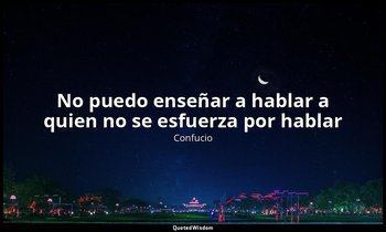 «No puedo enseñar a hablar a quien no se esfuerza por hablar». — Confucio