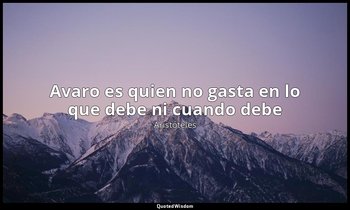 « Avaro es quien no gasta en lo que debe ni cuando debe». — Aristóteles
