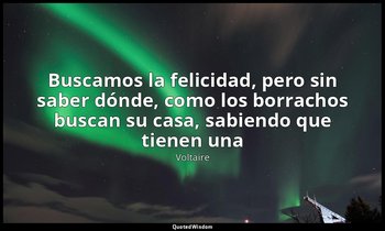 «Buscamos la felicidad, pero sin saber dónde, como los borrachos buscan su casa, — Voltaire